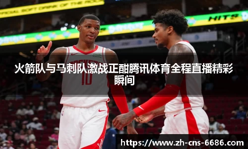 火箭队与马刺队激战正酣腾讯体育全程直播精彩瞬间